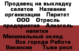 Продавец на выкладку салатов › Название организации ­ Паритет, ООО › Отрасль предприятия ­ Алкоголь, напитки › Минимальный оклад ­ 24 200 - Все города Работа » Вакансии   . Тыва респ.,Ак-Довурак г.
